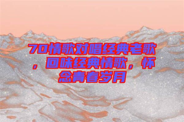 70情歌對唱經典老歌，回味經典情歌，懷念青春歲月