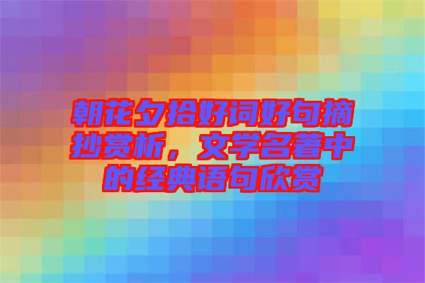 朝花夕拾好詞好句摘抄賞析，文學名著中的經(jīng)典語句欣賞