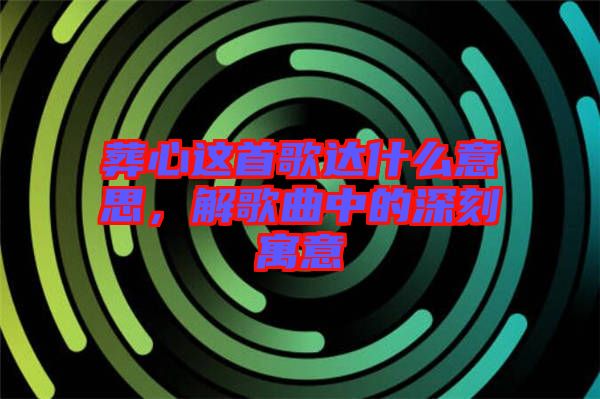 葬心這首歌達什么意思，解歌曲中的深刻寓意