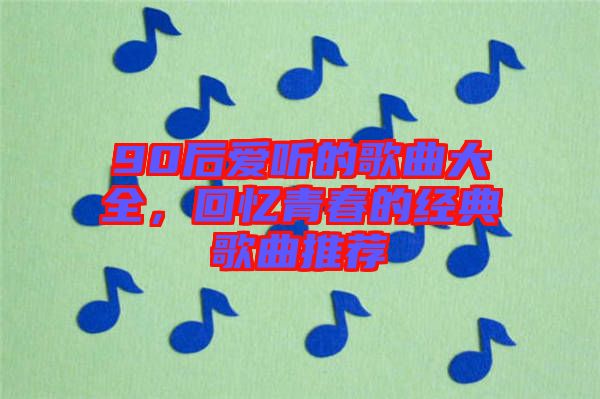 90后愛聽的歌曲大全，回憶青春的經典歌曲推薦