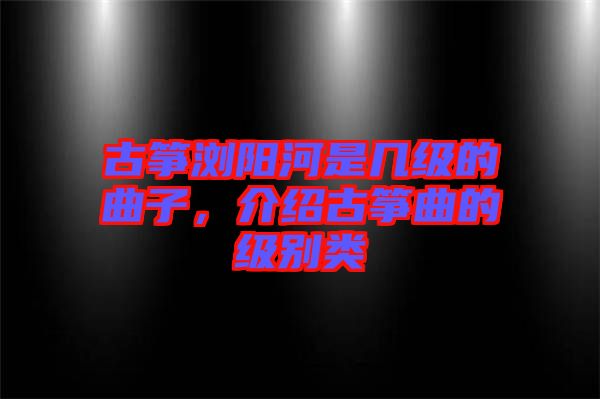 古箏瀏陽河是幾級的曲子，介紹古箏曲的級別類