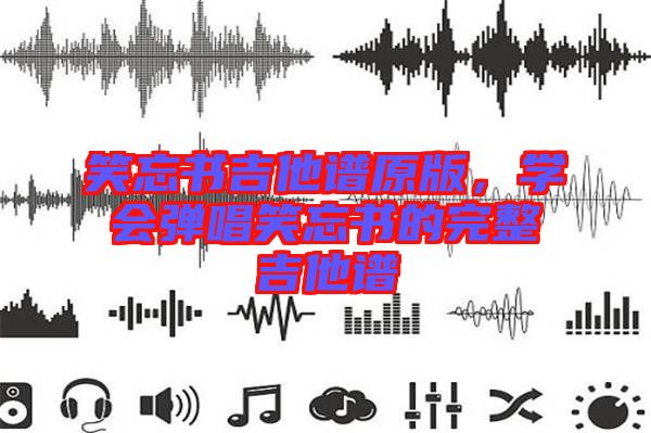 笑忘書吉他譜原版，學(xué)會彈唱笑忘書的完整吉他譜