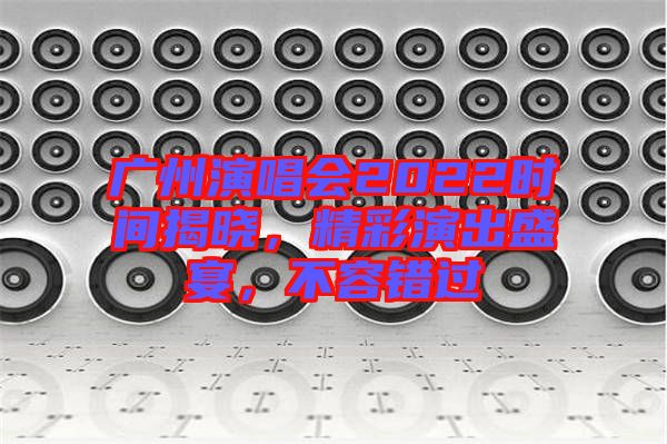 廣州演唱會2022時間揭曉，精彩演出盛宴，不容錯過