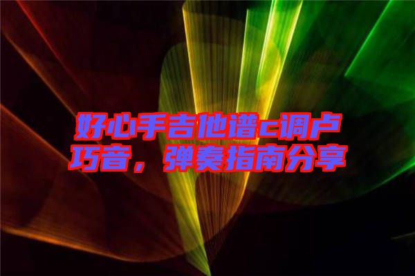 好心手吉他譜c調盧巧音，彈奏指南分享