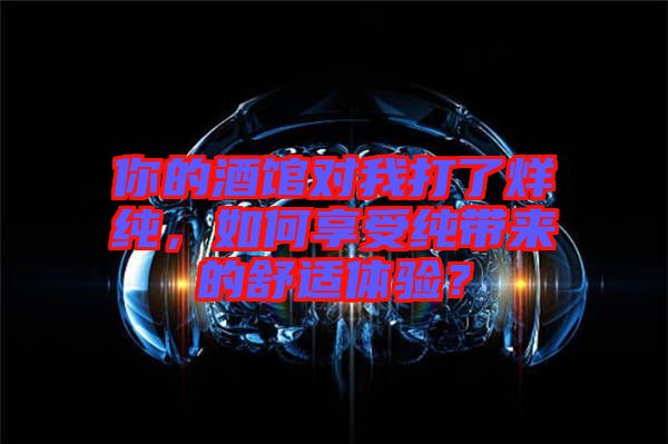 你的酒館對我打了烊純，如何享受純帶來的舒適體驗(yàn)？