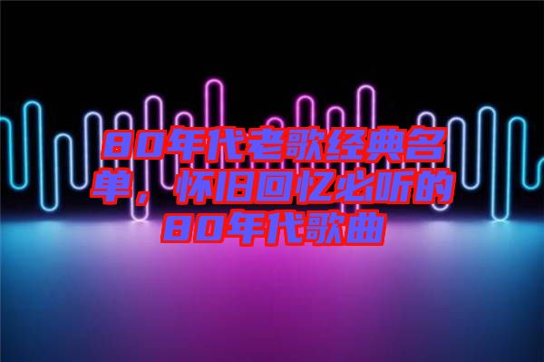 80年代老歌經(jīng)典名單，懷舊回憶必聽的80年代歌曲