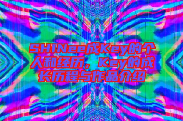 SHINee成Key的個人和經(jīng)歷，Key的成長歷程與作品介紹