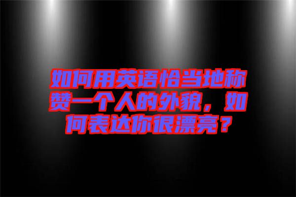 如何用英語(yǔ)恰當(dāng)?shù)胤Q(chēng)贊一個(gè)人的外貌，如何表達(dá)你很漂亮？