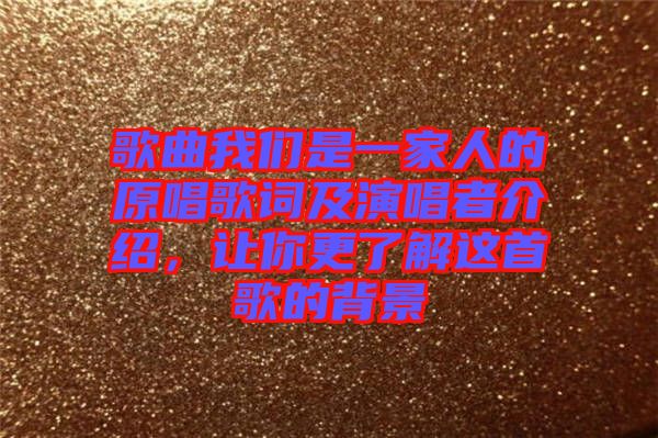 歌曲我們是一家人的原唱歌詞及演唱者介紹，讓你更了解這首歌的背景