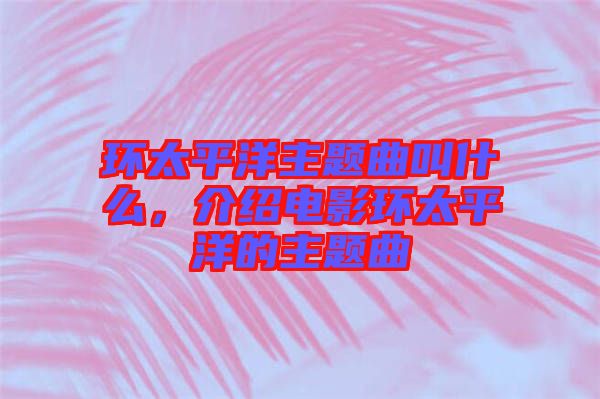環太平洋主題曲叫什么，介紹電影環太平洋的主題曲