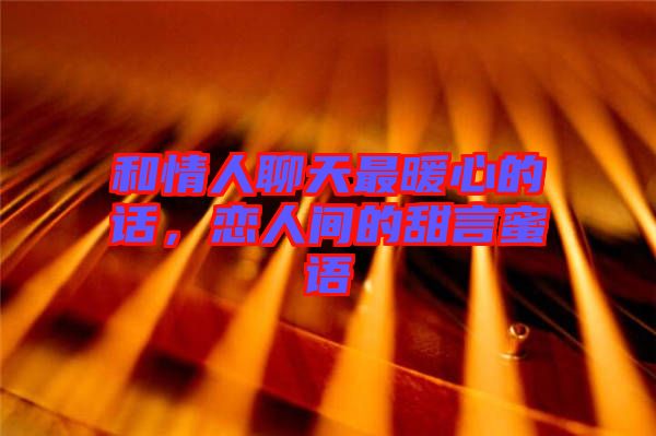 和情人聊天最暖心的話，戀人間的甜言蜜語