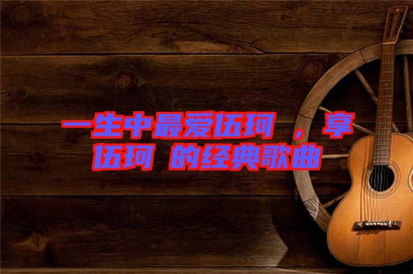一生中最愛伍珂玥，享伍珂玥的經(jīng)典歌曲