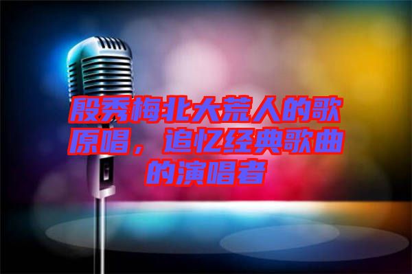 殷秀梅北大荒人的歌原唱，追憶經(jīng)典歌曲的演唱者