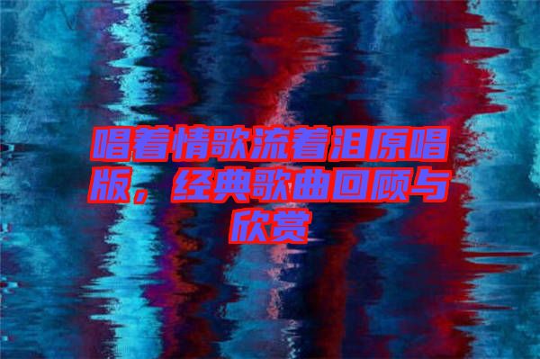 唱著情歌流著淚原唱版，經典歌曲回顧與欣賞