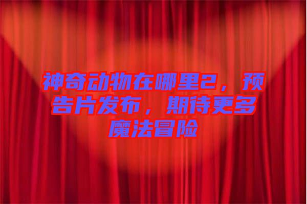 神奇動(dòng)物在哪里2，預(yù)告片發(fā)布，期待更多魔法冒險(xiǎn)