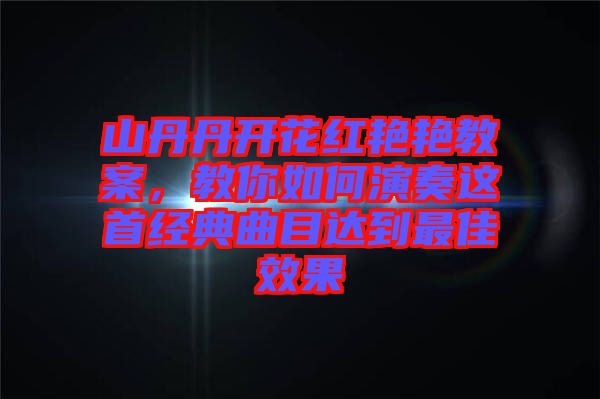 山丹丹開花紅艷艷教案，教你如何演奏這首經典曲目達到最佳效果