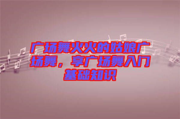廣場舞火火的姑娘廣場舞，享廣場舞入門基礎知識