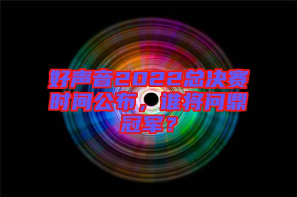好聲音2022總決賽時(shí)間公布，誰(shuí)將問(wèn)鼎冠軍？