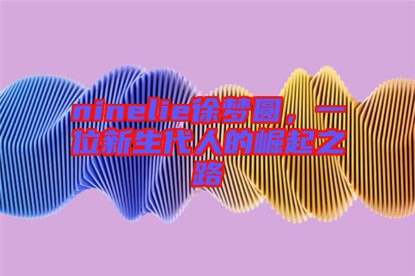 ninelie徐夢圓，一位新生代人的崛起之路