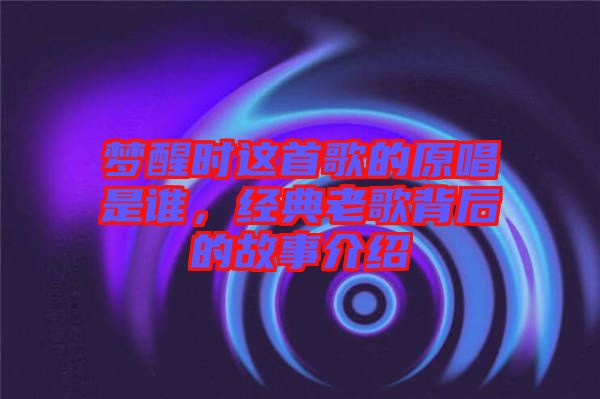 夢(mèng)醒時(shí)這首歌的原唱是誰，經(jīng)典老歌背后的故事介紹