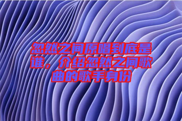 忽然之間原唱到底是誰(shuí)，介紹忽然之間歌曲的歌手身份