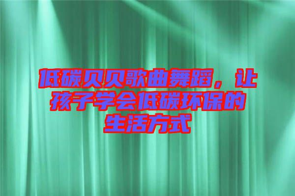 低碳貝貝歌曲舞蹈，讓孩子學會低碳環(huán)保的生活方式