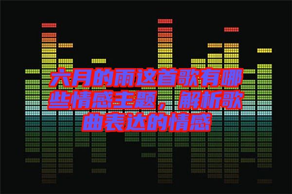 六月的雨這首歌有哪些情感主題，解析歌曲表達的情感