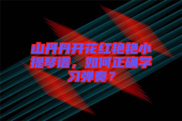 山丹丹開花紅艷艷小提琴譜，如何正確學(xué)習(xí)彈奏？