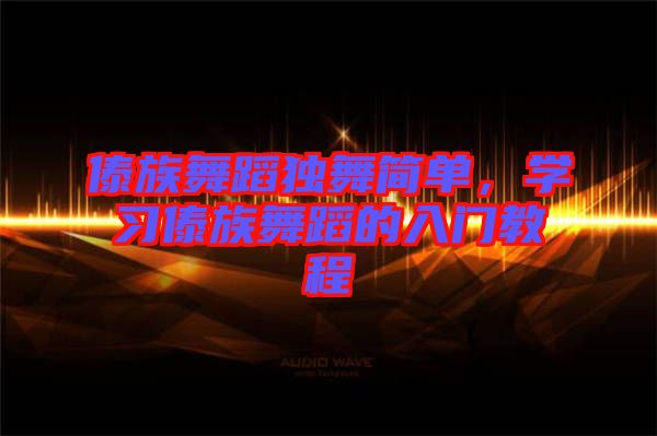 傣族舞蹈獨舞簡單，學(xué)習(xí)傣族舞蹈的入門教程