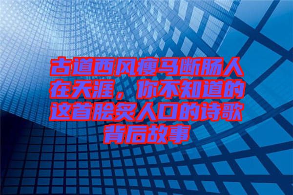 古道西風瘦馬斷腸人在天涯，你不知道的這首膾炙人口的詩歌背后故事