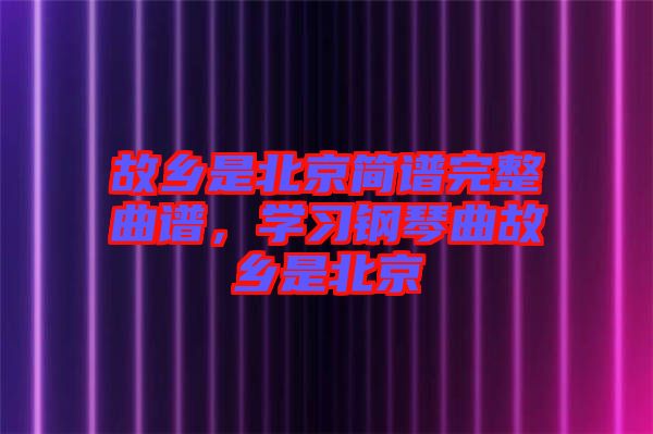 故鄉(xiāng)是北京簡譜完整曲譜，學習鋼琴曲故鄉(xiāng)是北京
