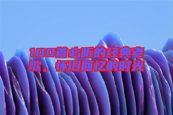 100首必聽的經典老歌，懷舊回憶的時光