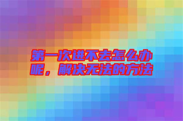 第一次進不去怎么辦呢，解決無法的方法