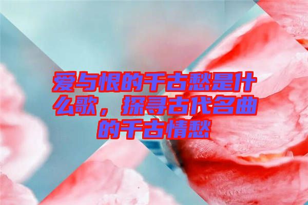 愛與恨的千古愁是什么歌，探尋古代名曲的千古情愁