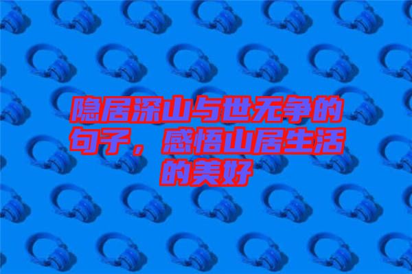 隱居深山與世無爭的句子，感悟山居生活的美好