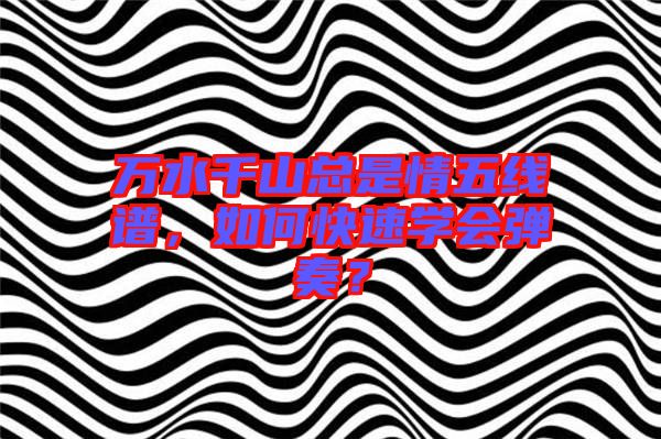 萬水千山總是情五線譜，如何快速學會彈奏？