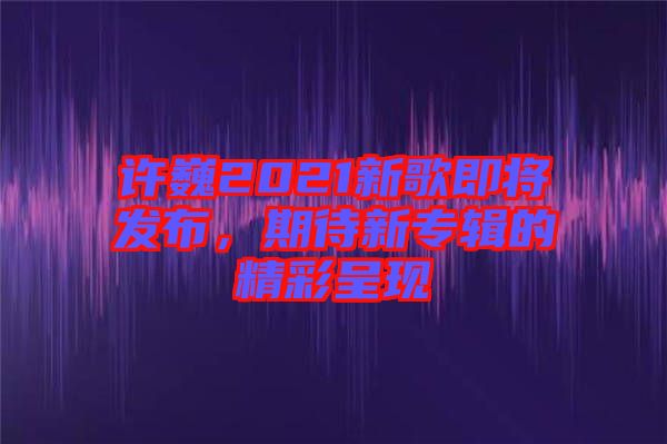 許巍2021新歌即將發布，期待新專輯的精彩呈現