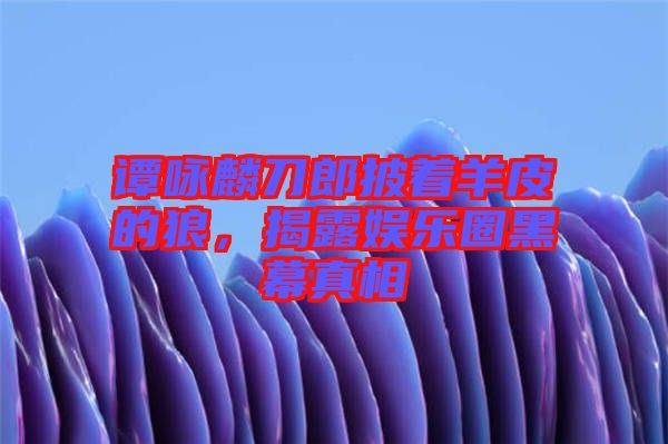 譚詠麟刀郎披著羊皮的狼，揭露娛樂圈黑幕真相