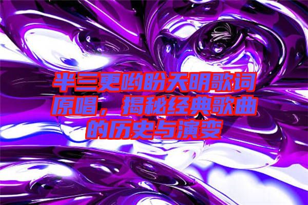 半三更喲盼天明歌詞原唱，揭秘經典歌曲的歷史與演變