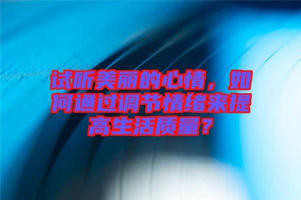 試聽(tīng)美麗的心情，如何通過(guò)調(diào)節(jié)情緒來(lái)提高生活質(zhì)量？