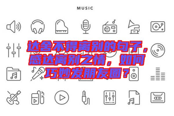 達舍不得離別的句子，感達離別之情，如何巧妙發朋友圈？