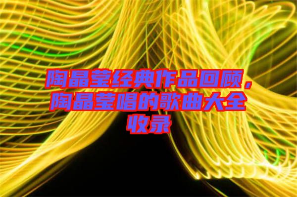 陶晶瑩經(jīng)典作品回顧，陶晶瑩唱的歌曲大全收錄