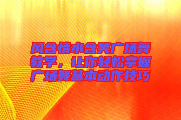 風含情水含笑廣場舞教學，讓你輕松掌握廣場舞基本動作技巧
