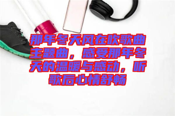 那年冬天風在吹歌曲主題曲，感受那年冬天的溫暖與感動，聽歌后心情舒暢