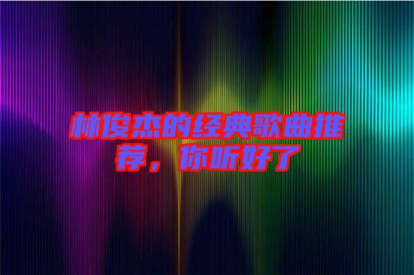 林俊杰的經典歌曲推薦，你聽好了