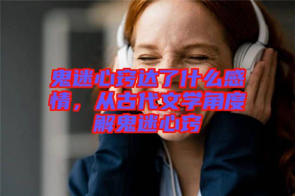 鬼迷心竅達了什么感情，從古代文學角度解鬼迷心竅