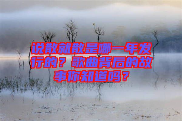 說散就散是哪一年發行的？歌曲背后的故事你知道嗎？