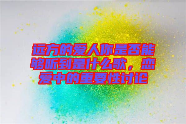 遠方的愛人你是否能夠聽到是什么歌，戀愛中的重要性討論