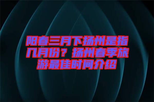陽(yáng)春三月下?lián)P州是指幾月份？揚(yáng)州春季旅游最佳時(shí)間介紹