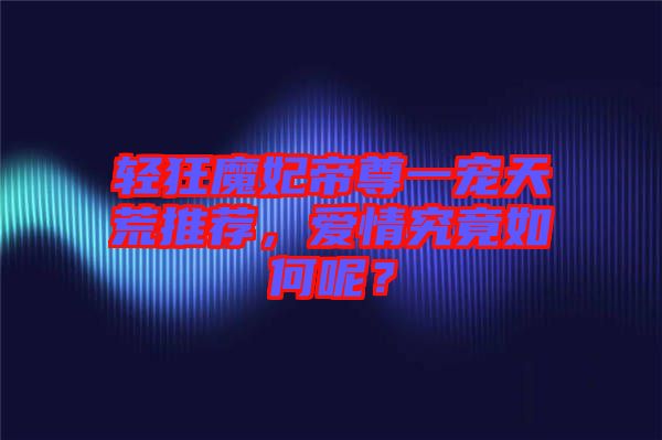 輕狂魔妃帝尊一寵天荒推薦，愛情究竟如何呢？